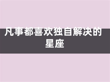 凡事都喜欢独自解决的星座