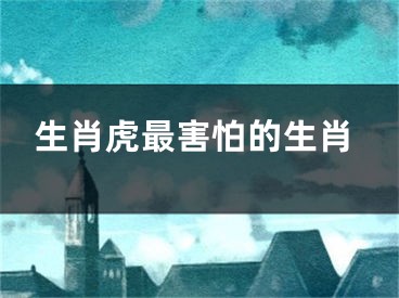 生肖虎最害怕的生肖