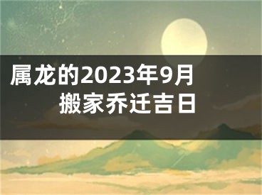 属龙的2023年9月搬家乔迁吉日