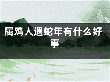 属鸡人遇蛇年有什么好事