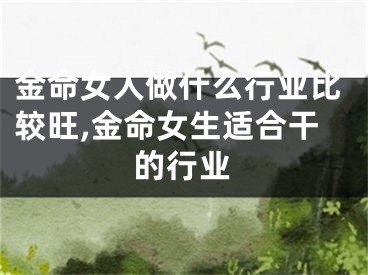 金命女人做什么行业比较旺,金命女生适合干的行业