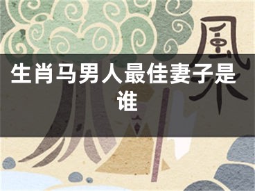 生肖马男人最佳妻子是谁