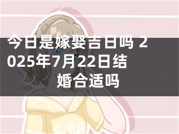 今日是嫁娶吉日吗 2025年7月22日结婚合适吗