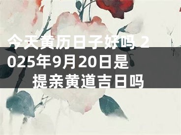 今天黄历日子好吗 2025年9月20日是提亲黄道吉日吗