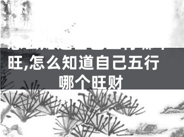 怎么知道自己五行哪个旺,怎么知道自己五行哪个旺财