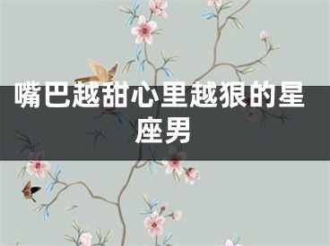 嘴巴越甜心里越狠的星座男