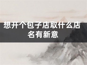 想开个包子店取什么店名有新意