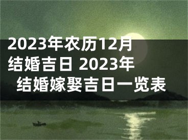 2023年农历12月结婚吉日 2023年结婚嫁娶吉日一览表