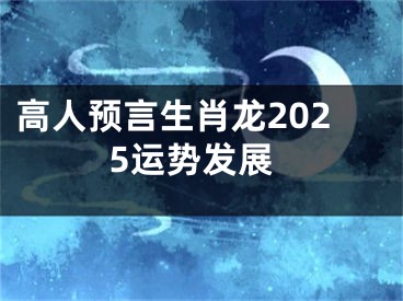 高人预言生肖龙2025运势发展