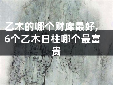 乙木的哪个财库最好,6个乙木日柱哪个最富贵
