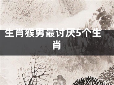 生肖猴男最讨厌5个生肖