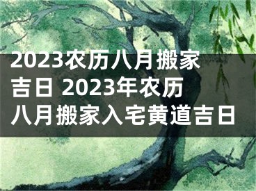 2023农历八月搬家吉日 2023年农历八月搬家入宅黄道吉日