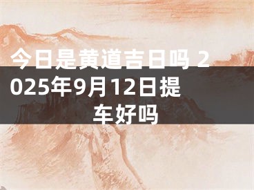 今日是黄道吉日吗 2025年9月12日提车好吗