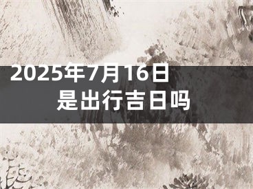 2025年7月16日是出行吉日吗