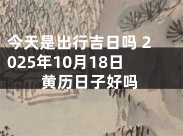 今天是出行吉日吗 2025年10月18日黄历日子好吗