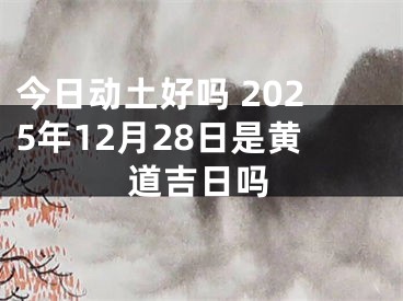 今日动土好吗 2025年12月28日是黄道吉日吗