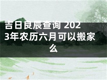 吉日良辰查询 2023年农历六月可以搬家么