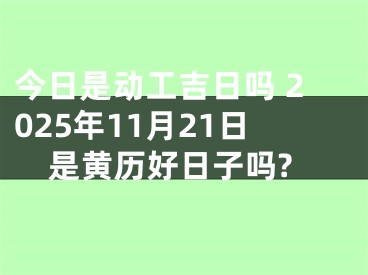 今日是动工吉日吗 2025年11月21日是黄历好日子吗?