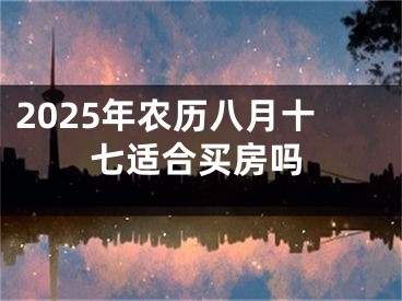 2025年农历八月十七适合买房吗