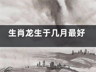 生肖龙生于几月最好