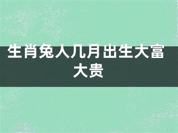 生肖兔人几月出生大富大贵