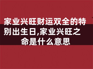 家业兴旺财运双全的特别出生日,家业兴旺之命是什么意思