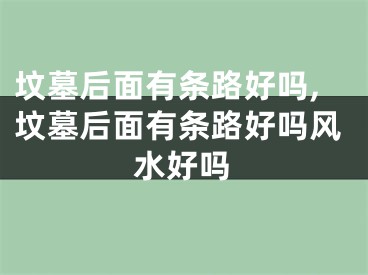 坟墓后面有条路好吗,坟墓后面有条路好吗风水好吗