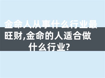 金命人从事什么行业最旺财,金命的人适合做什么行业?