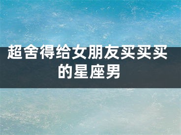 超舍得给女朋友买买买的星座男
