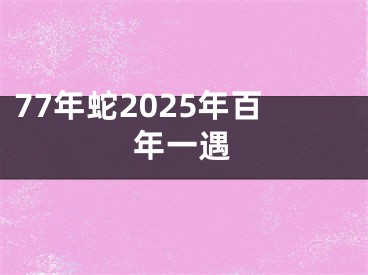 77年蛇2025年百年一遇