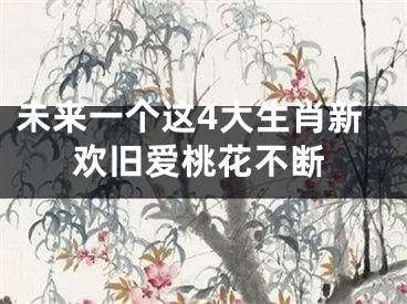 未来一个这4大生肖新欢旧爱桃花不断