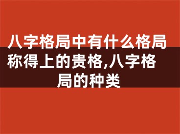 八字格局中有什么格局称得上的贵格,八字格局的种类