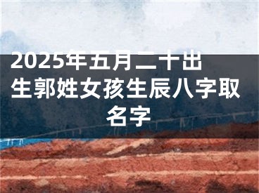2025年五月二十出生郭姓女孩生辰八字取名字
