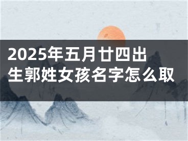 2025年五月廿四出生郭姓女孩名字怎么取