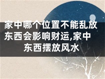 家中哪个位置不能乱放东西会影响财运,家中东西摆放风水