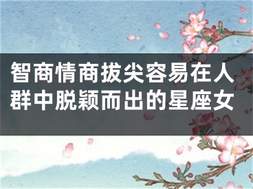 智商情商拔尖容易在人群中脱颖而出的星座女