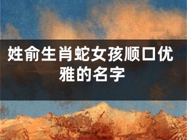 姓俞生肖蛇女孩顺口优雅的名字