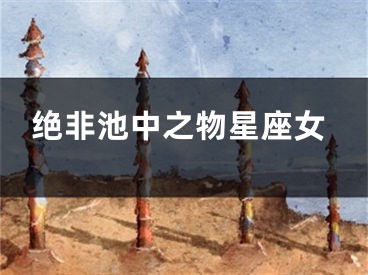 绝非池中之物星座女