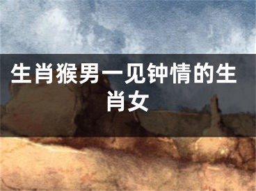 生肖猴男一见钟情的生肖女