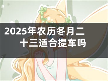 2025年农历冬月二十三适合提车吗
