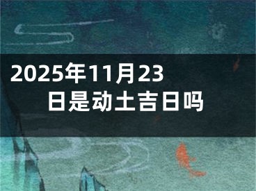 2025年11月23日是动土吉日吗