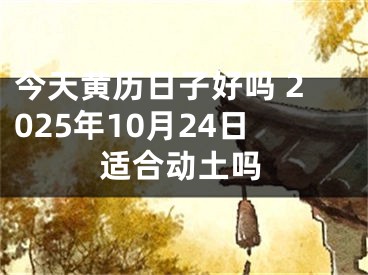 今天黄历日子好吗 2025年10月24日适合动土吗