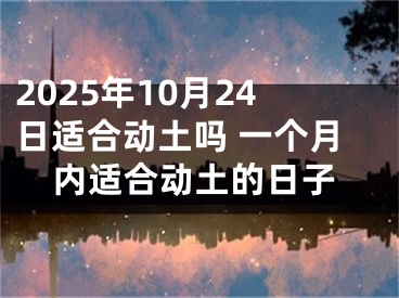 2025年10月24日适合动土吗 一个月内适合动土的日子