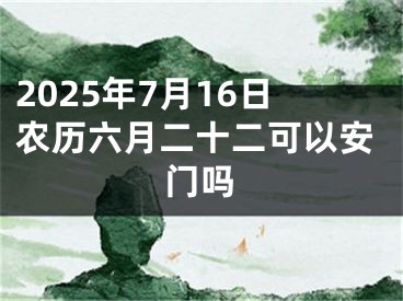 2025年7月16日农历六月二十二可以安门吗