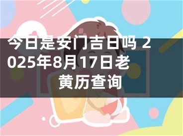 今日是安门吉日吗 2025年8月17日老黄历查询