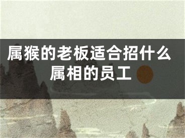 属猴的老板适合招什么属相的员工