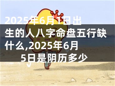 2025年6月1日出生的人八字命盘五行缺什么,2025年6月5日是阴历多少