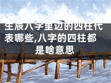 生辰八字里边的四柱代表哪些,八字的四柱都是啥意思