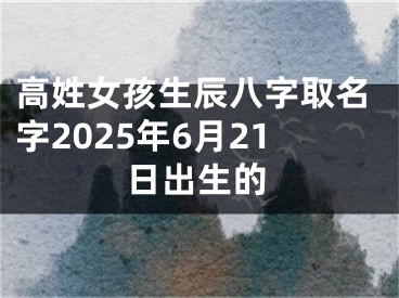 高姓女孩生辰八字取名字2025年6月21日出生的