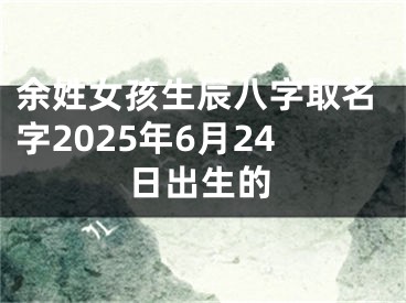 余姓女孩生辰八字取名字2025年6月24日出生的